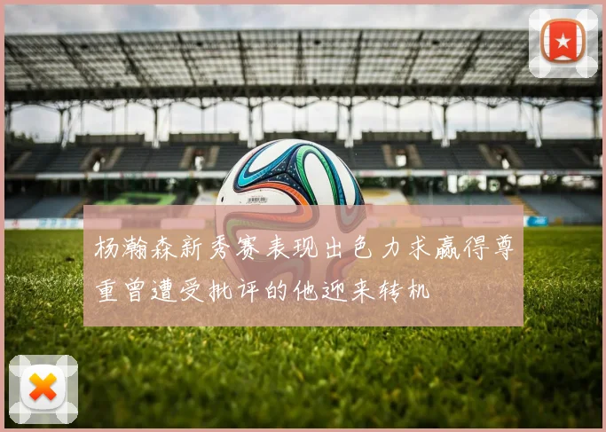 杨瀚森新秀赛表现出色力求赢得尊重曾遭受批评的他迎来转机