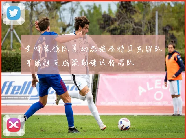多特蒙德队员动态施洛特贝克留队可能性五成聚勒确认将离队