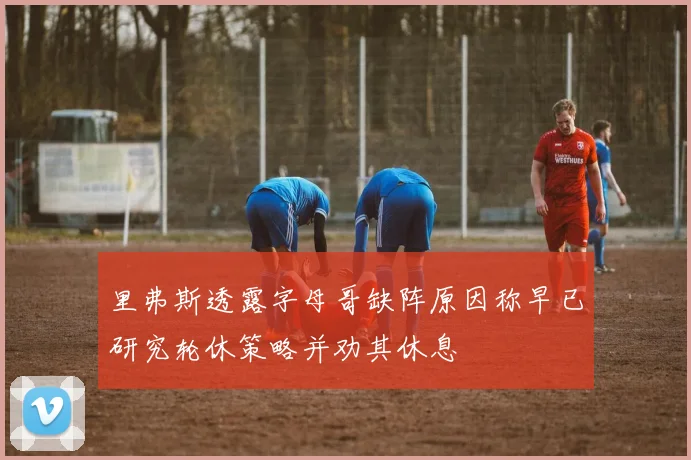 里弗斯透露字母哥缺阵原因称早已研究轮休策略并劝其休息