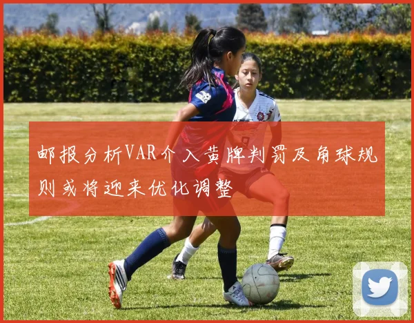 邮报分析VAR介入黄牌判罚及角球规则或将迎来优化调整