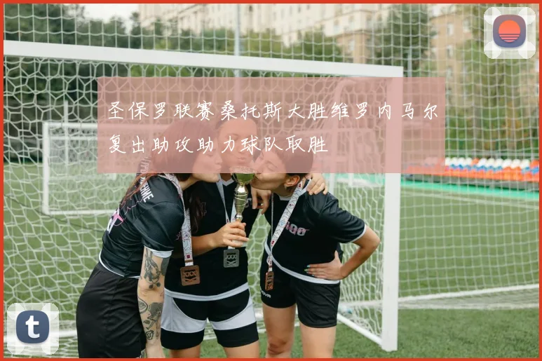 圣保罗联赛桑托斯大胜维罗内马尔复出助攻助力球队取胜
