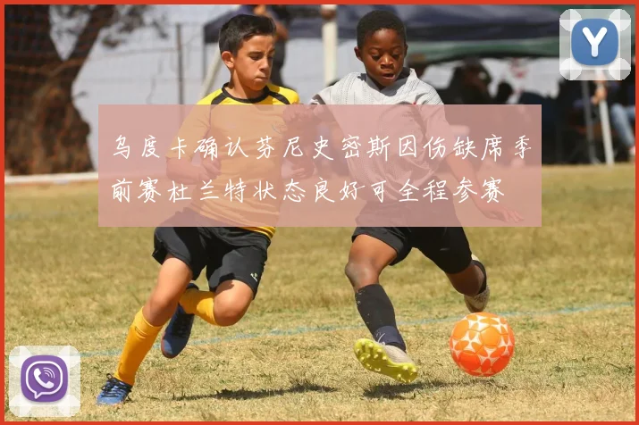 乌度卡确认芬尼史密斯因伤缺席季前赛杜兰特状态良好可全程参赛