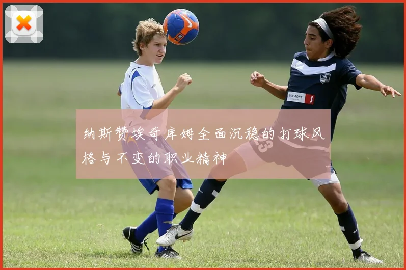 纳斯赞埃奇库姆全面沉稳的打球风格与不变的职业精神