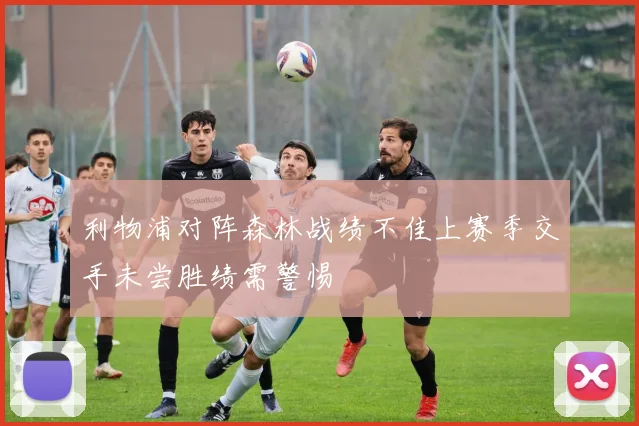 利物浦对阵森林战绩不佳上赛季交手未尝胜绩需警惕