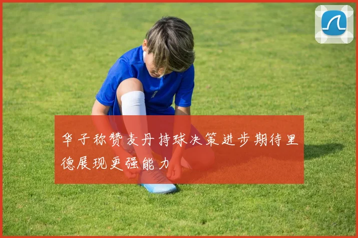 华子称赞麦丹持球决策进步期待里德展现更强能力