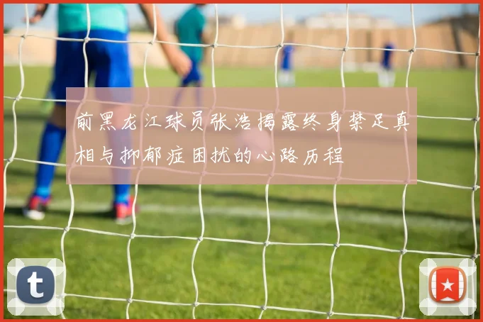 前黑龙江球员张浩揭露终身禁足真相与抑郁症困扰的心路历程