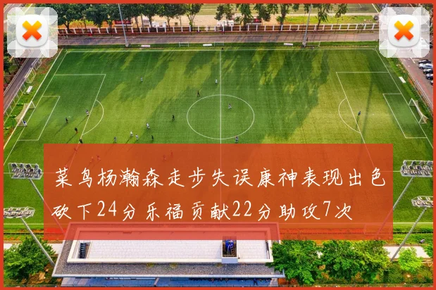 菜鸟杨瀚森走步失误康神表现出色砍下24分乐福贡献22分助攻7次