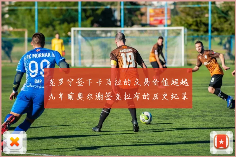 克罗宁签下卡马拉的交易价值超越九年前奥尔谢签克拉布的历史纪录