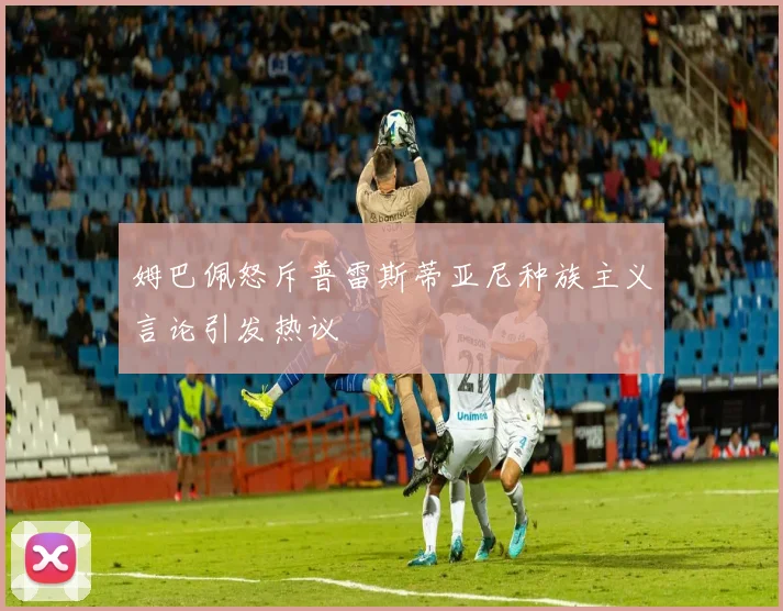 姆巴佩怒斥普雷斯蒂亚尼种族主义言论引发热议