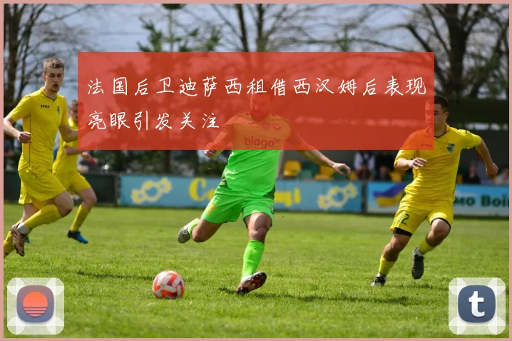 法国后卫迪萨西租借西汉姆后表现亮眼引发关注