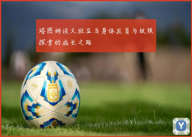 塔图姆谈文班亚马身体发育与极限探索的成长之路