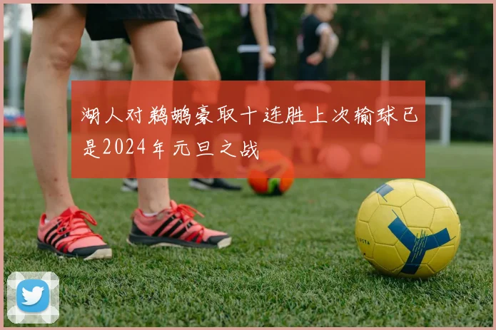 湖人对鹈鹕豪取十连胜上次输球已是2024年元旦之战