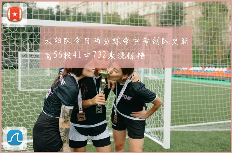 太阳队今日两分球命中率创队史新高56投41中732表现惊艳