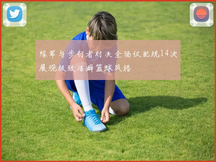 绿军与步行者对决全场仅犯规14次展现极致洁癖篮球风格