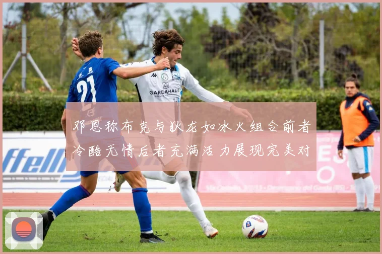 邓恩称布克与狄龙如冰火组合前者冷酷无情后者充满活力展现完美对比