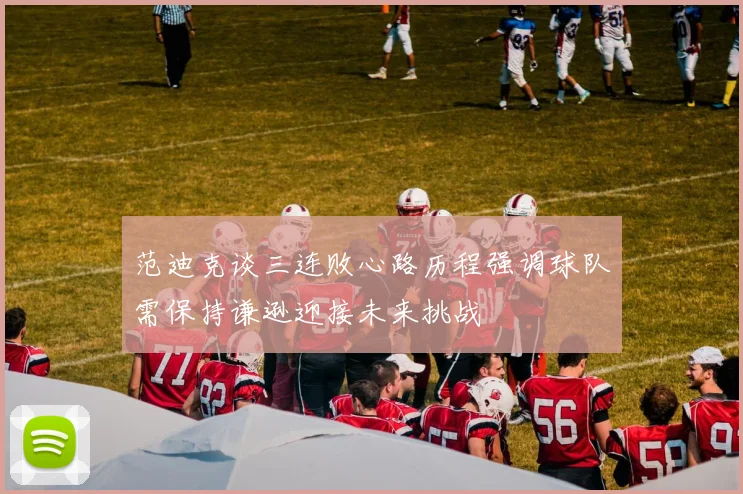 范迪克谈三连败心路历程强调球队需保持谦逊迎接未来挑战