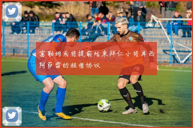 富勒姆或将提前结束拜仁小将库西阿萨雷的租借协议
