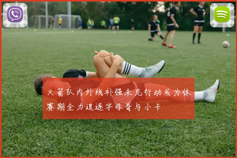 火箭队内外线补强未见行动或为休赛期全力追逐字母哥与小卡