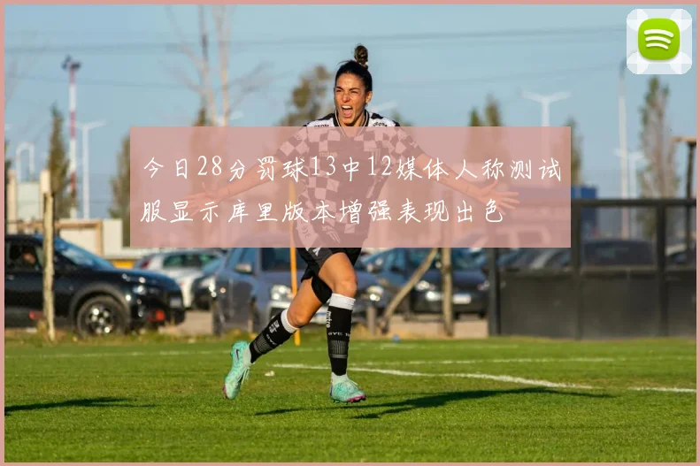 今日28分罚球13中12媒体人称测试服显示库里版本增强表现出色