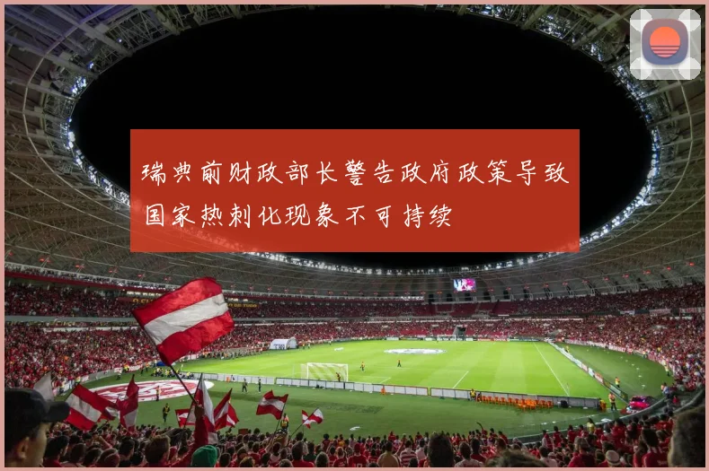 瑞典前财政部长警告政府政策导致国家热刺化现象不可持续