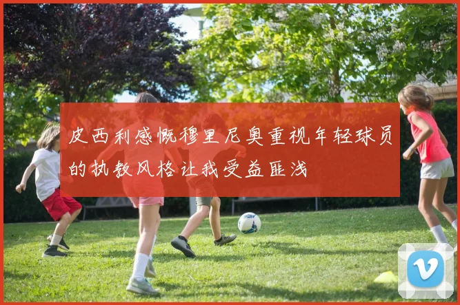 皮西利感慨穆里尼奥重视年轻球员的执教风格让我受益匪浅
