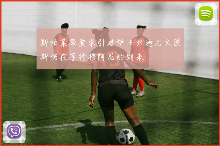 斯帕莱蒂要求引进伊卡尔迪尤文图斯仍在等待穆阿尼的到来