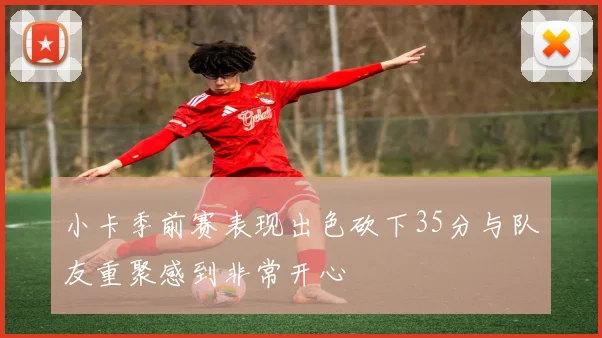 小卡季前赛表现出色砍下35分与队友重聚感到非常开心