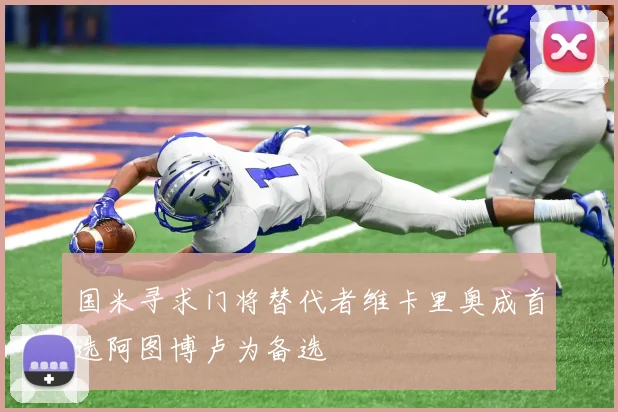 国米寻求门将替代者维卡里奥成首选阿图博卢为备选