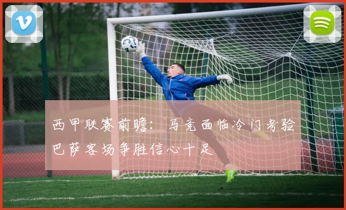 西甲联赛前瞻：马竞面临冷门考验巴萨客场争胜信心十足