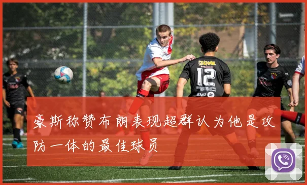 豪斯称赞布朗表现超群认为他是攻防一体的最佳球员