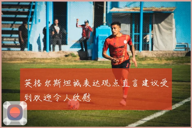 英格尔斯坦诚表达观点直言建议受到欢迎令人欣慰