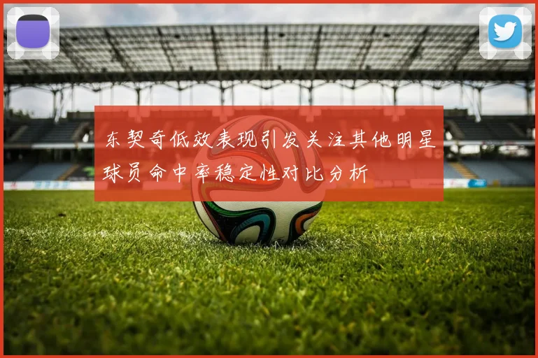 东契奇低效表现引发关注其他明星球员命中率稳定性对比分析