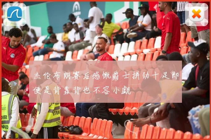 杰伦布朗赛后感慨爵士拼劲十足即便是背靠背也不容小觑