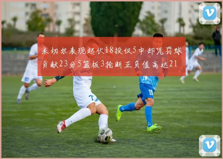 米切尔表现起伏18投仅5中却凭罚球贡献23分5篮板3抢断正负值高达21