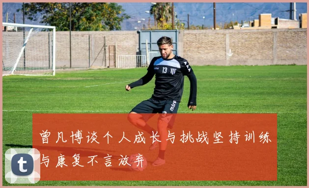 曾凡博谈个人成长与挑战坚持训练与康复不言放弃