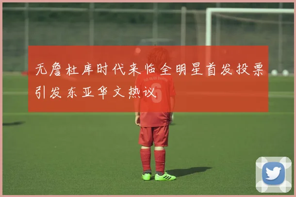 无詹杜库时代来临全明星首发投票引发东亚华文热议