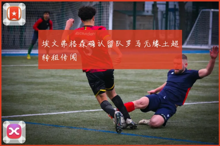 埃文弗格森确认留队罗马无缘土超转租传闻