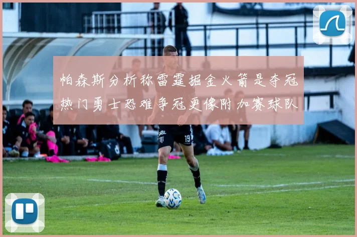 帕森斯分析称雷霆掘金火箭是夺冠热门勇士恐难争冠更像附加赛球队