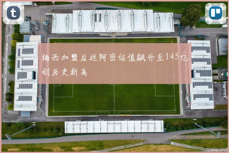 梅西加盟后迈阿密估值飙升至145亿创历史新高