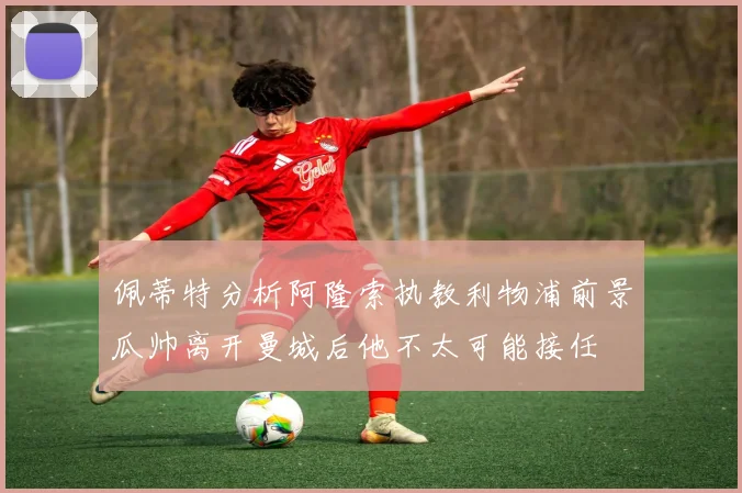 佩蒂特分析阿隆索执教利物浦前景瓜帅离开曼城后他不太可能接任