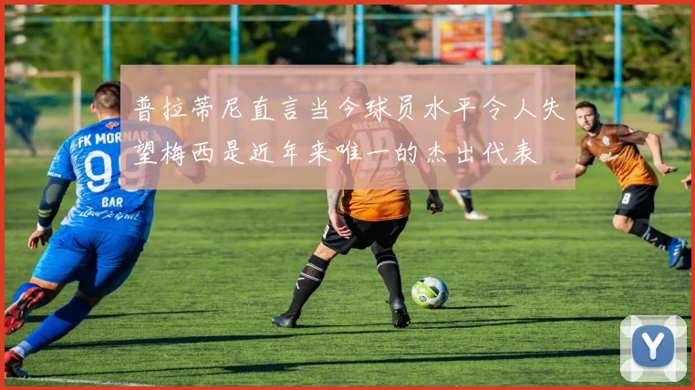 普拉蒂尼直言当今球员水平令人失望梅西是近年来唯一的杰出代表