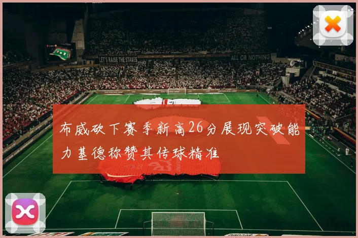 布威砍下赛季新高26分展现突破能力基德称赞其传球精准
