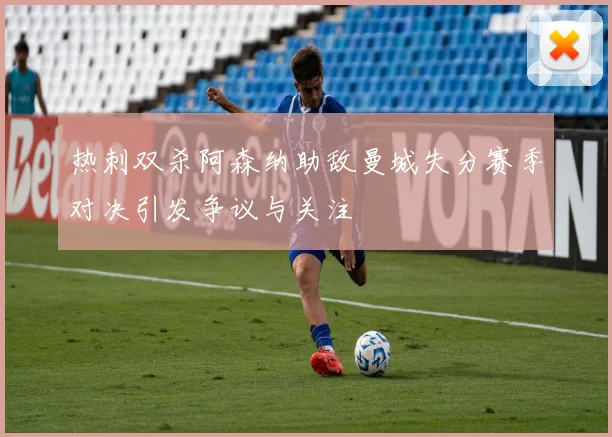 热刺双杀阿森纳助敌曼城失分赛季对决引发争议与关注