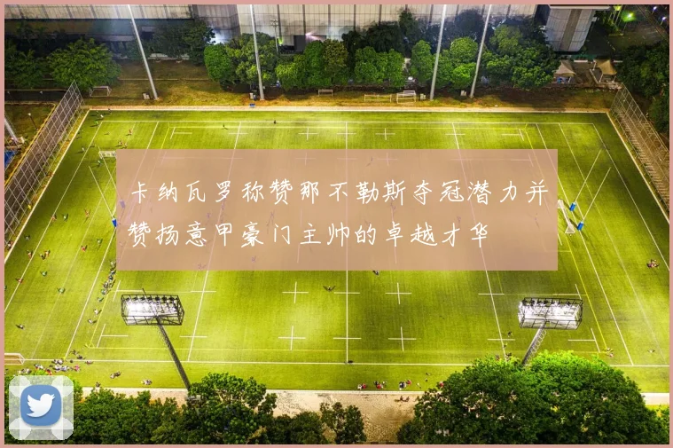 卡纳瓦罗称赞那不勒斯夺冠潜力并赞扬意甲豪门主帅的卓越才华
