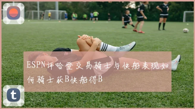 ESPN评哈登交易骑士与快船表现如何骑士获B快船得B