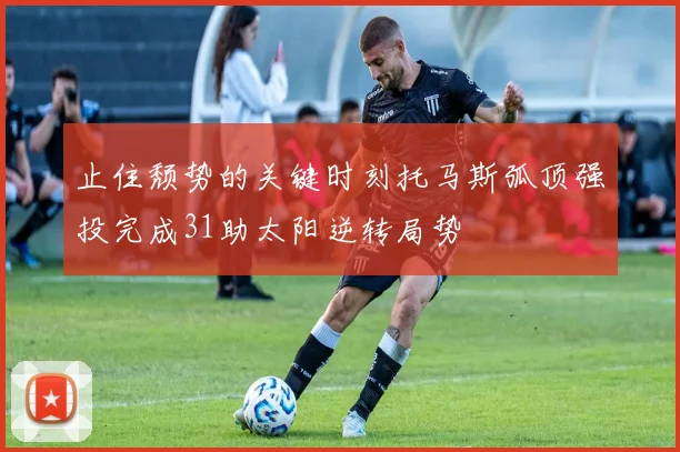 止住颓势的关键时刻托马斯弧顶强投完成31助太阳逆转局势