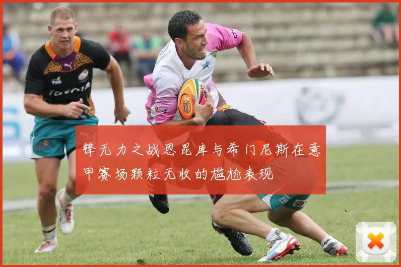 锋无力之战恩昆库与希门尼斯在意甲赛场颗粒无收的尴尬表现