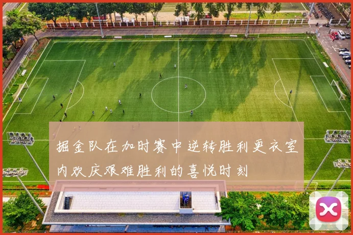 掘金队在加时赛中逆转胜利更衣室内欢庆艰难胜利的喜悦时刻