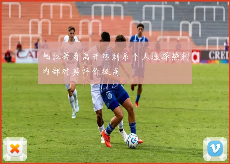 帕拉蒂奇离开热刺系个人选择热刺内部对其评价极高