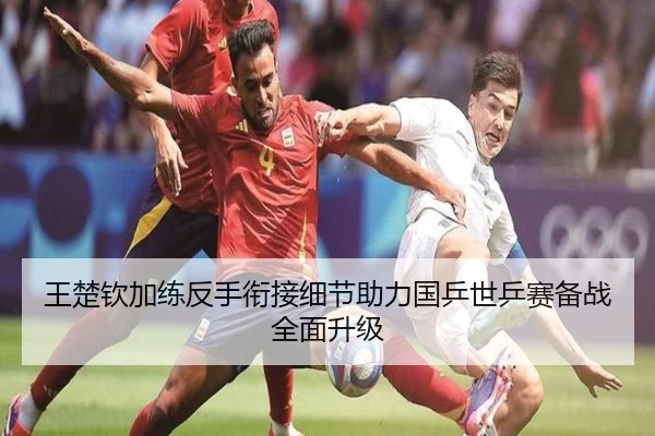 王楚钦加练反手衔接细节助力国乒世乒赛备战全面升级